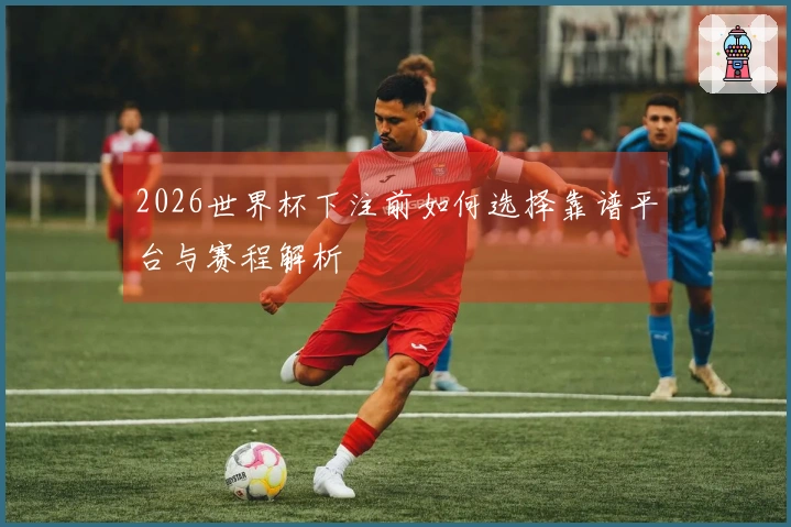 2026世界杯下注前如何选择靠谱平台与赛程解析