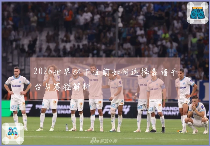 2026世界杯下注前如何选择靠谱平台与赛程解析