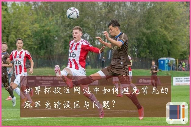 世界杯投注网站中如何避免常见的冠军竞猜误区与问题？
