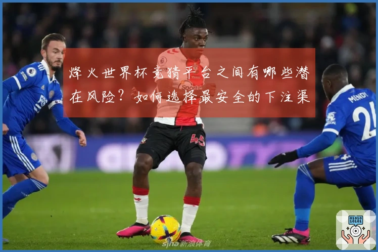 烽火世界杯竞猜平台之间有哪些潜在风险？如何选择最安全的下注渠道？