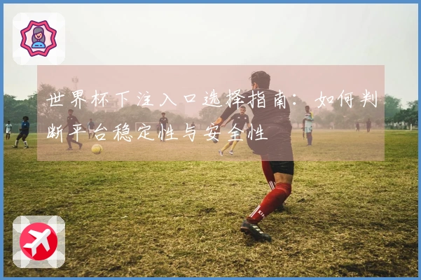 世界杯下注入口选择指南：如何判断平台稳定性与安全性