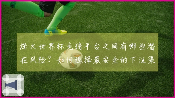 烽火世界杯竞猜平台之间有哪些潜在风险？如何选择最安全的下注渠道？