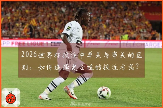 2026世界杯投注中单关与串关的区别，如何选择更合适的投注方式？
