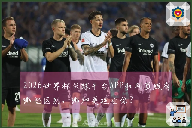 2026世界杯买球平台APP和网页版有哪些区别，哪种更适合你？